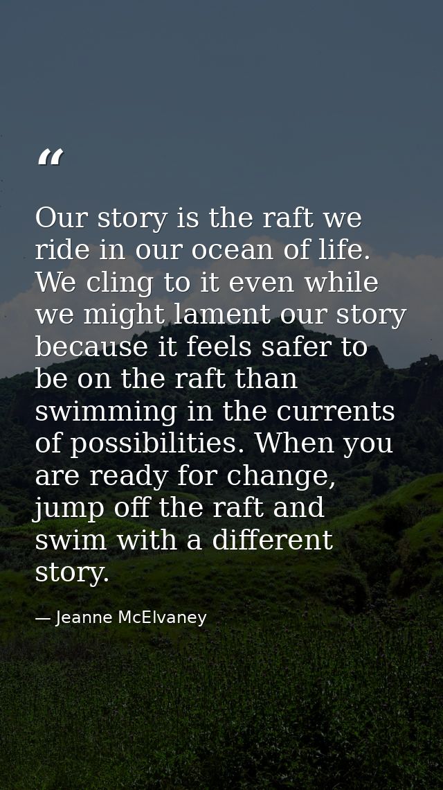 Our story is the raft we ride in our ocean of life. We cling to it even while we might lament our story because it feels — Jeanne McElvaney