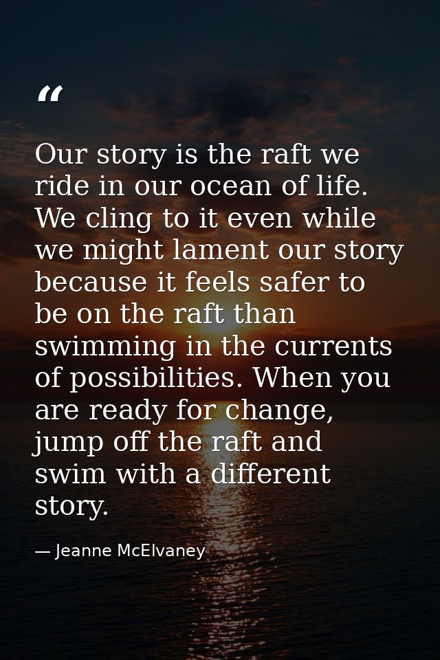 Our story is the raft we ride in our ocean of life. We cling to it even while we might lament our story because it feels — Jeanne McElvaney