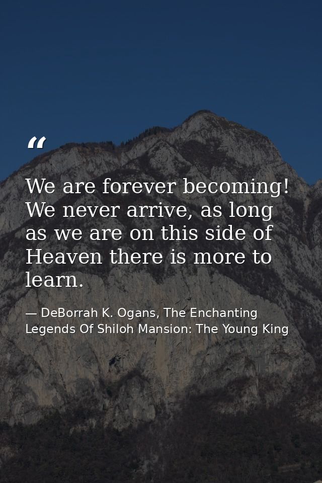 We are forever becoming! We never arrive, as long as we are on this side of Heaven there is more to learn. — DeBorrah K. Ogans, The Enchanting Legends Of Shiloh Mansion: The Young King