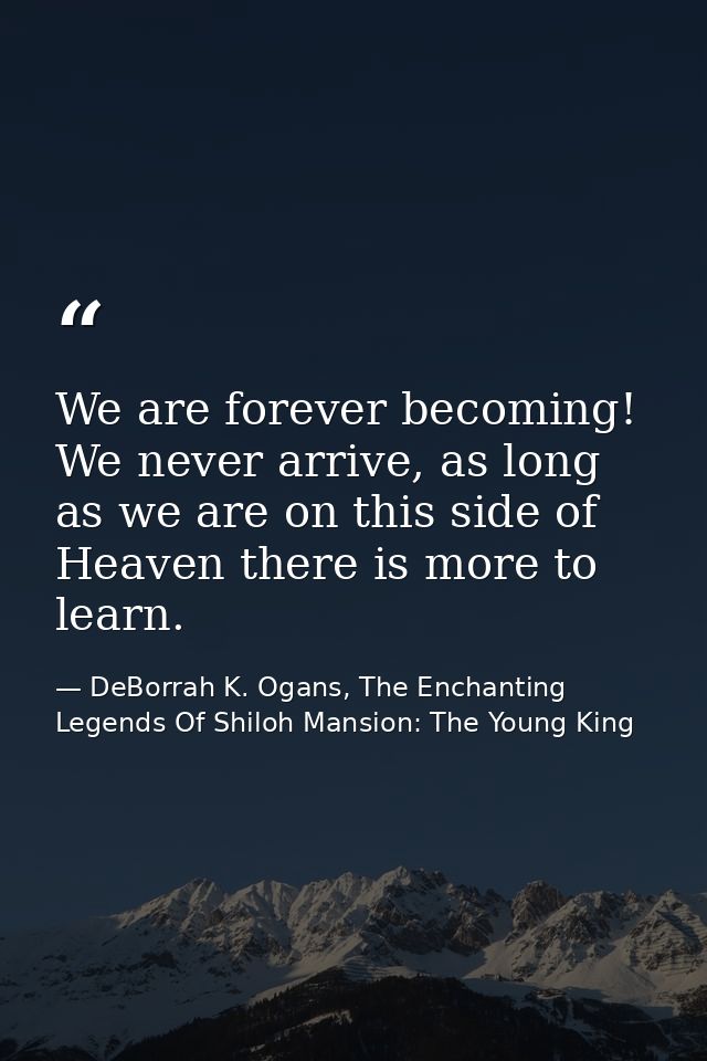 We are forever becoming! We never arrive, as long as we are on this side of Heaven there is more to learn. — DeBorrah K. Ogans, The Enchanting Legends Of Shiloh Mansion: The Young King