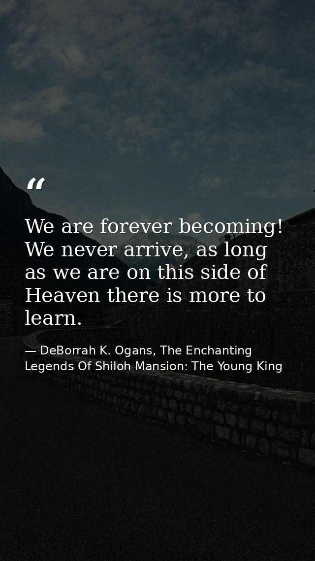 We are forever becoming! We never arrive, as long as we are on this side of Heaven there is more to learn. — DeBorrah K. Ogans, The Enchanting Legends Of Shiloh Mansion: The Young King