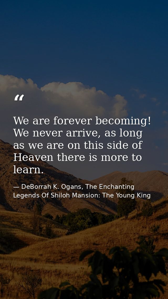 We are forever becoming! We never arrive, as long as we are on this side of Heaven there is more to learn. — DeBorrah K. Ogans, The Enchanting Legends Of Shiloh Mansion: The Young King