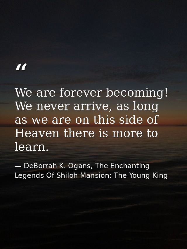 We are forever becoming! We never arrive, as long as we are on this side of Heaven there is more to learn. — DeBorrah K. Ogans, The Enchanting Legends Of Shiloh Mansion: The Young King
