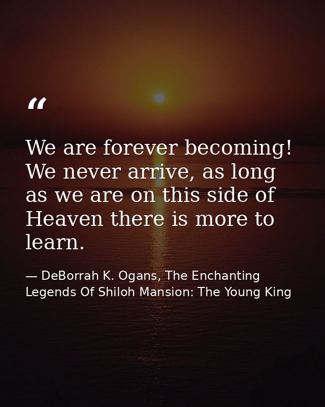 We are forever becoming! We never arrive, as long as we are on this side of Heaven there is more to learn. — DeBorrah K. Ogans, The Enchanting Legends Of Shiloh Mansion: The Young King
