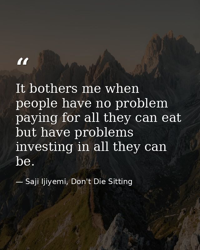 It bothers me when people have no problem paying for all they can eat but have problems investing in all they can be. — Saji Ijiyemi, Don't Die Sitting