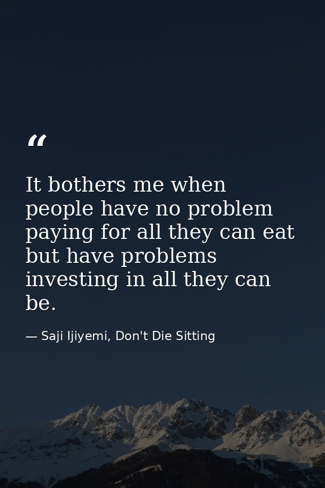 It bothers me when people have no problem paying for all they can eat but have problems investing in all they can be. — Saji Ijiyemi, Don't Die Sitting