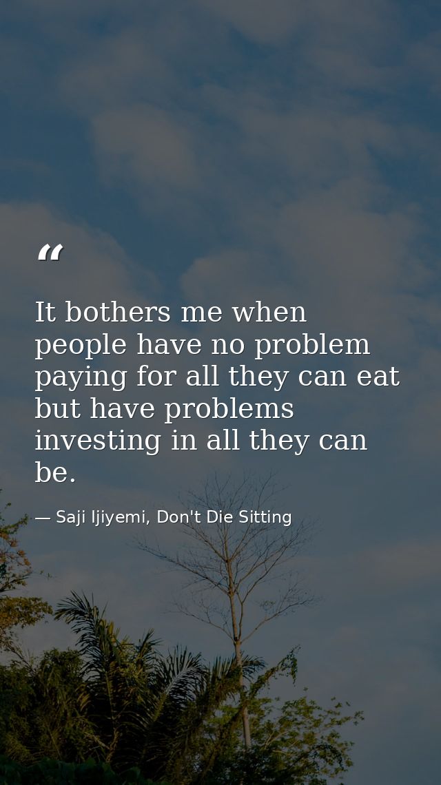 It bothers me when people have no problem paying for all they can eat but have problems investing in all they can be. — Saji Ijiyemi, Don't Die Sitting