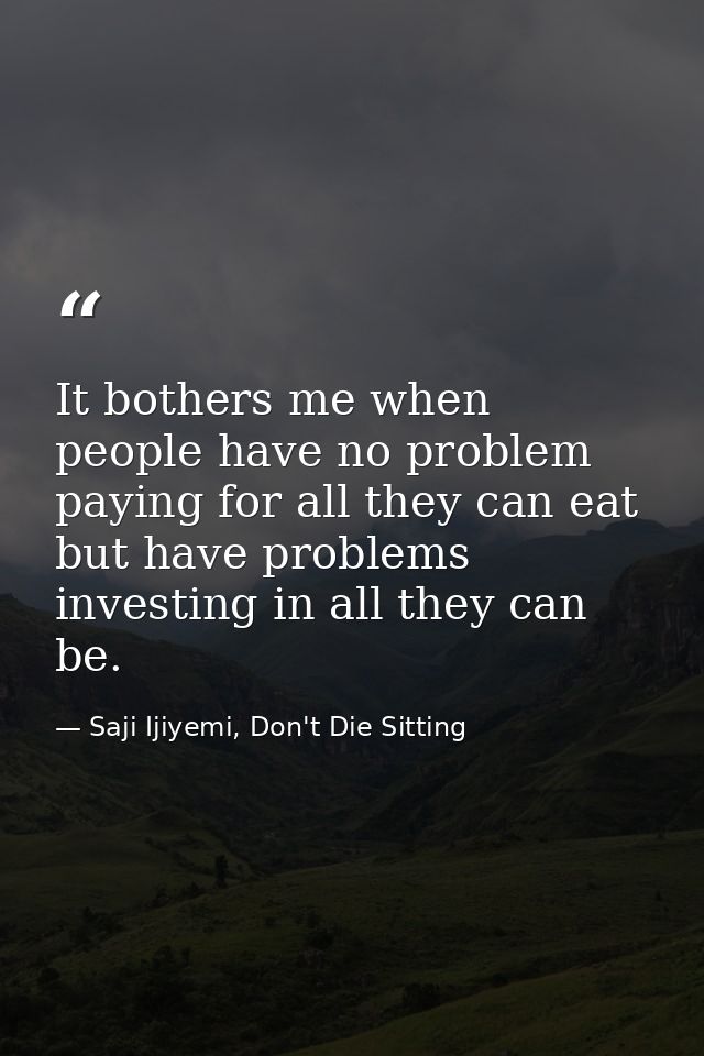 It bothers me when people have no problem paying for all they can eat but have problems investing in all they can be. — Saji Ijiyemi, Don't Die Sitting