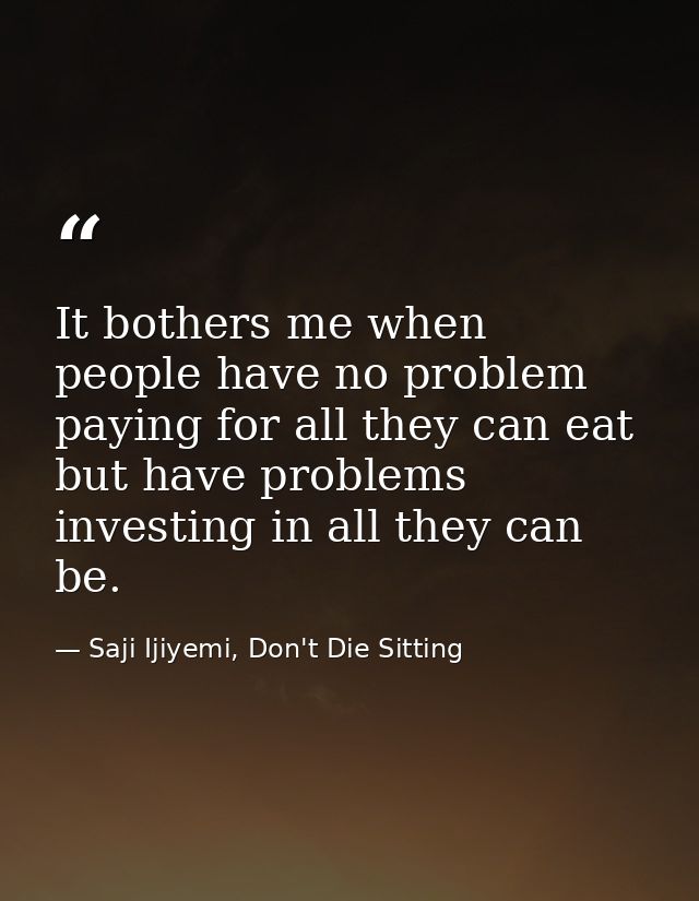 It bothers me when people have no problem paying for all they can eat but have problems investing in all they can be. — Saji Ijiyemi, Don't Die Sitting
