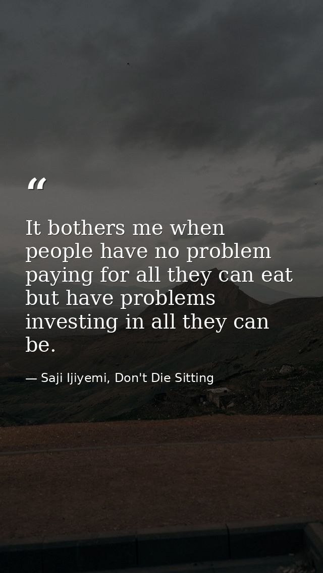 It bothers me when people have no problem paying for all they can eat but have problems investing in all they can be. — Saji Ijiyemi, Don't Die Sitting