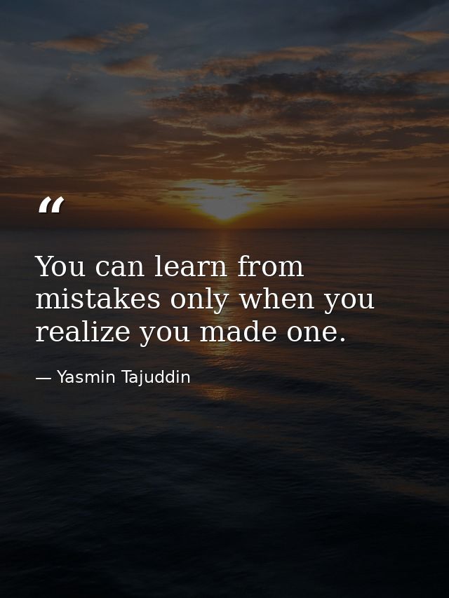You can learn from mistakes only when you realize you made one. — Yasmin Tajuddin