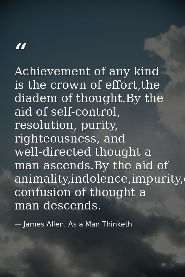 Achievement of any kind is the crown of effort,the diadem of thought.By the aid of self-control, resolution, purity, rig — James Allen, As a Man Thinketh