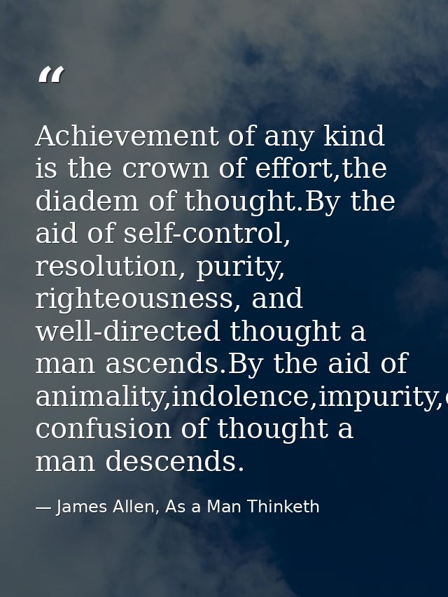 Achievement of any kind is the crown of effort,the diadem of thought.By the aid of self-control, resolution, purity, rig — James Allen, As a Man Thinketh