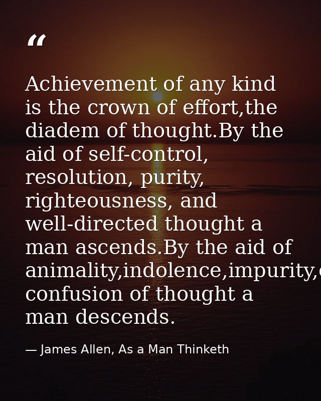 Achievement of any kind is the crown of effort,the diadem of thought.By the aid of self-control, resolution, purity, rig — James Allen, As a Man Thinketh