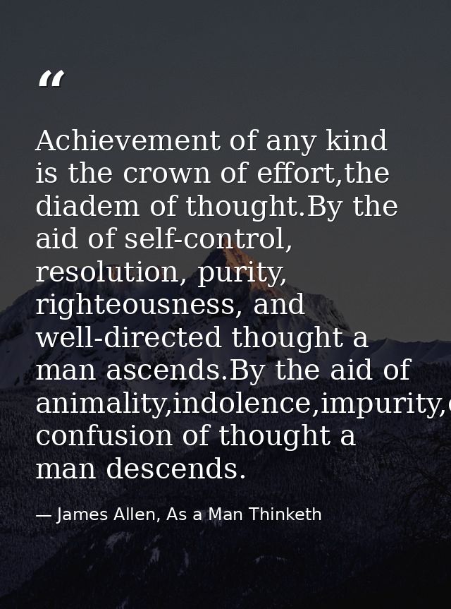 Achievement of any kind is the crown of effort,the diadem of thought.By the aid of self-control, resolution, purity, rig — James Allen, As a Man Thinketh