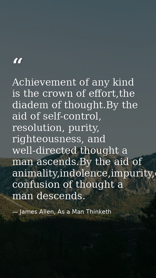 Achievement of any kind is the crown of effort,the diadem of thought.By the aid of self-control, resolution, purity, rig — James Allen, As a Man Thinketh