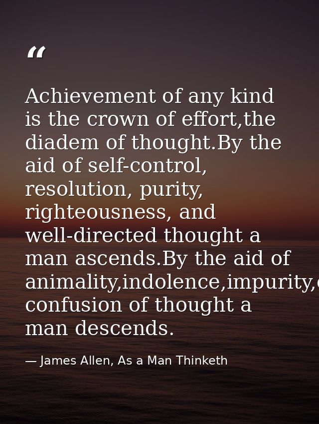 Achievement of any kind is the crown of effort,the diadem of thought.By the aid of self-control, resolution, purity, rig — James Allen, As a Man Thinketh