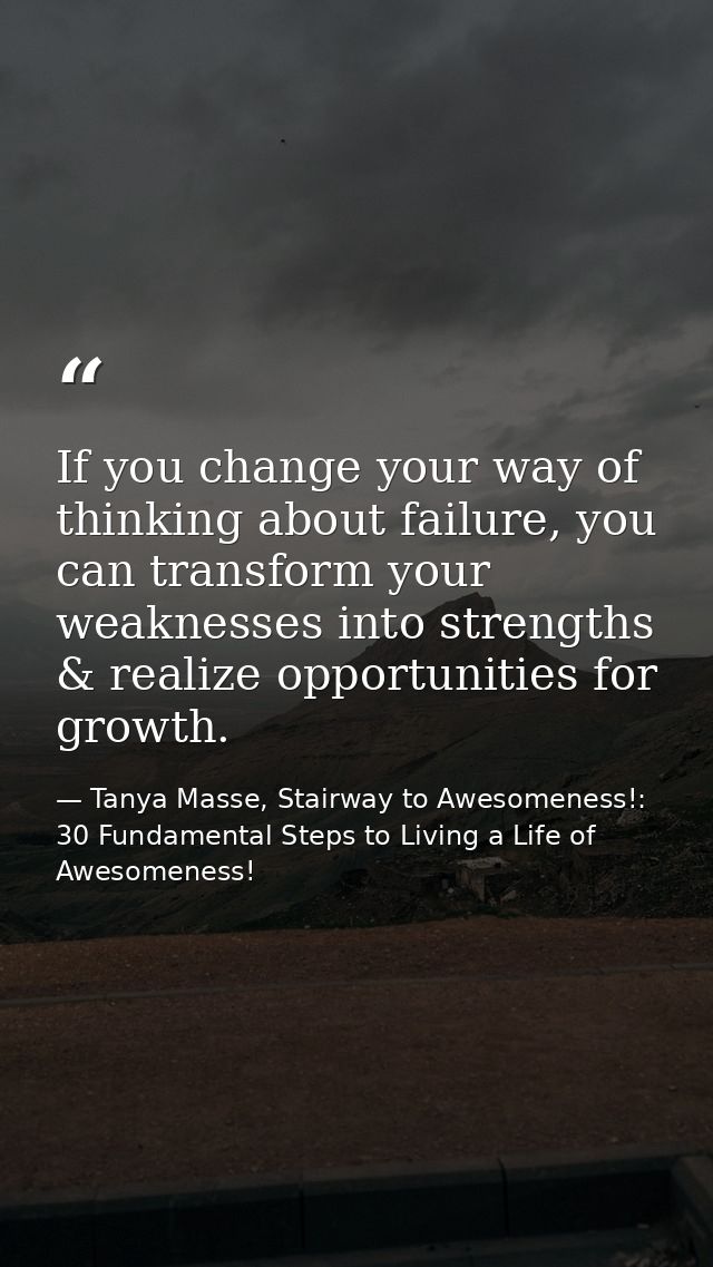 If you change your way of thinking about failure, you can transform your weaknesses into strengths & realize opportuniti — Tanya Masse, Stairway to Awesomeness!: 30 Fundamental Steps to Living a Life of Awesomeness!
