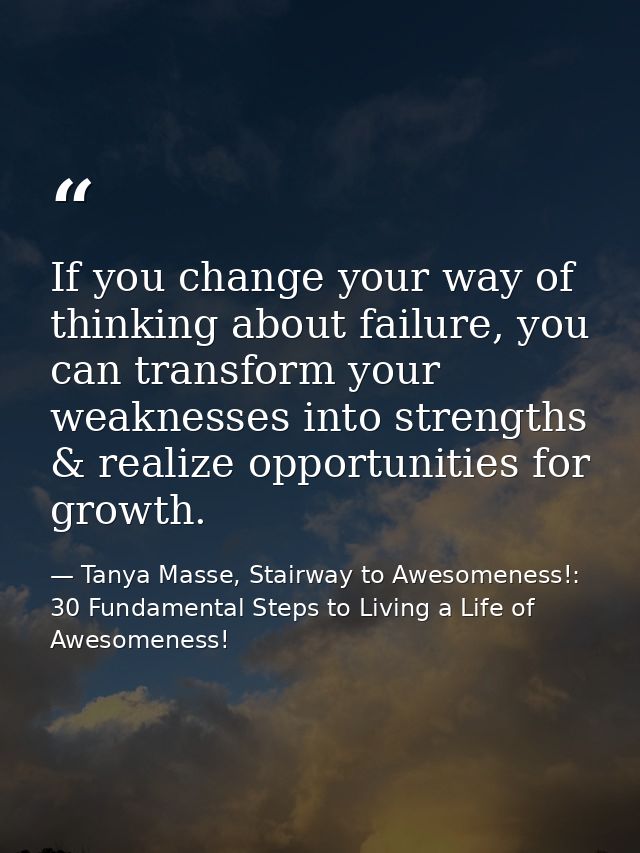 If you change your way of thinking about failure, you can transform your weaknesses into strengths & realize opportuniti — Tanya Masse, Stairway to Awesomeness!: 30 Fundamental Steps to Living a Life of Awesomeness!