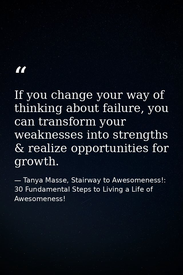 If you change your way of thinking about failure, you can transform your weaknesses into strengths & realize opportuniti — Tanya Masse, Stairway to Awesomeness!: 30 Fundamental Steps to Living a Life of Awesomeness!