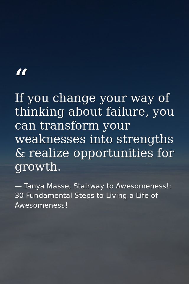 If you change your way of thinking about failure, you can transform your weaknesses into strengths & realize opportuniti — Tanya Masse, Stairway to Awesomeness!: 30 Fundamental Steps to Living a Life of Awesomeness!
