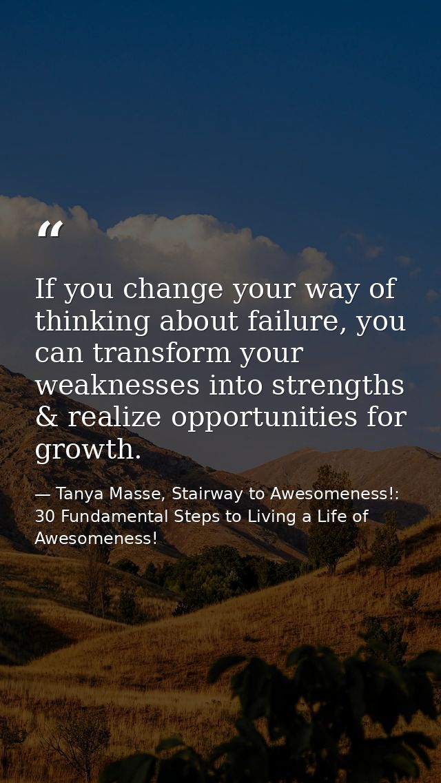 If you change your way of thinking about failure, you can transform your weaknesses into strengths & realize opportuniti — Tanya Masse, Stairway to Awesomeness!: 30 Fundamental Steps to Living a Life of Awesomeness!