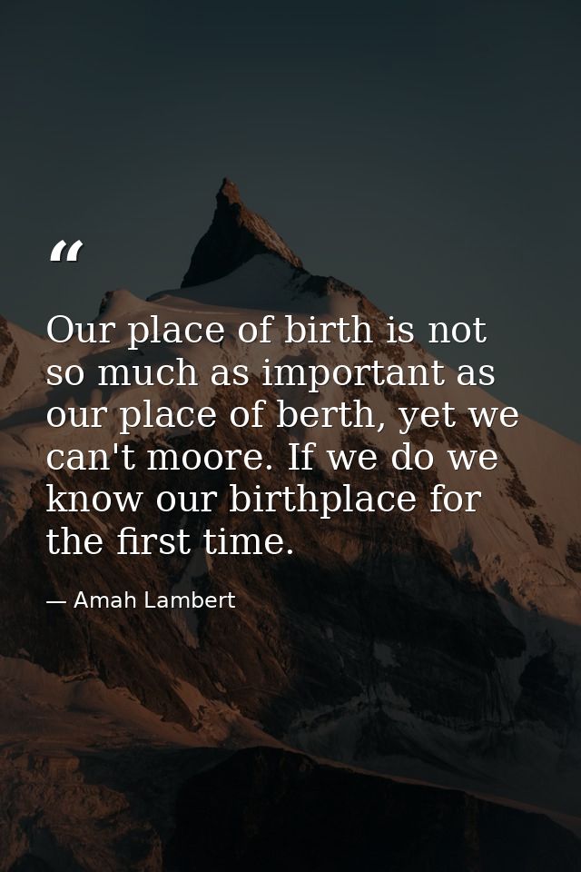 Our place of birth is not so much as important as our place of berth, yet we can't moore. If we do we know our birthplac — Amah Lambert
