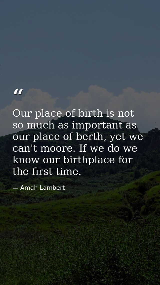 Our place of birth is not so much as important as our place of berth, yet we can't moore. If we do we know our birthplac — Amah Lambert