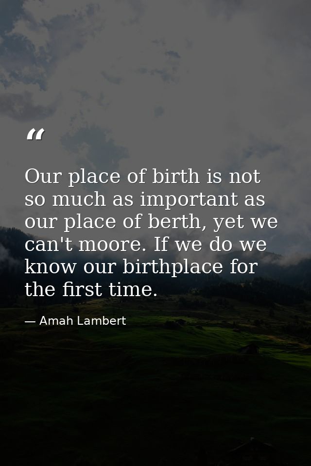 Our place of birth is not so much as important as our place of berth, yet we can't moore. If we do we know our birthplac — Amah Lambert
