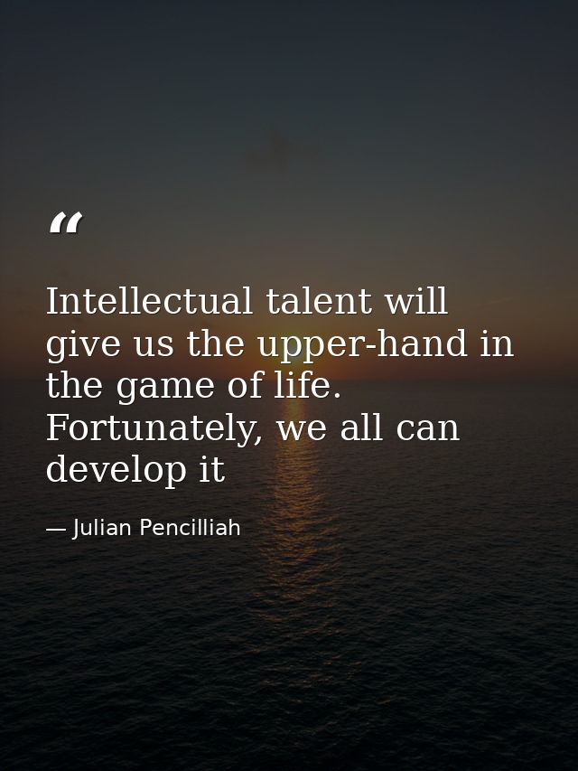 Intellectual talent will give us the upper-hand in the game of life. Fortunately, we all can develop it — Julian Pencilliah