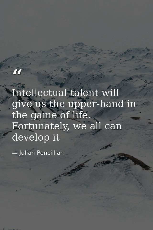 Intellectual talent will give us the upper-hand in the game of life. Fortunately, we all can develop it — Julian Pencilliah