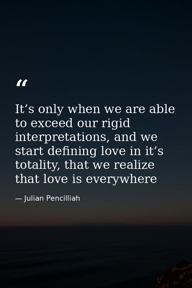 It’s only when we are able to exceed our rigid interpretations, and we start defining love in it’s totality, that we rea — Julian Pencilliah
