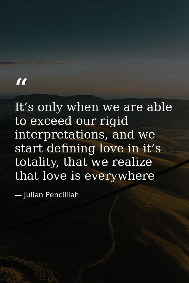 It’s only when we are able to exceed our rigid interpretations, and we start defining love in it’s totality, that we rea — Julian Pencilliah