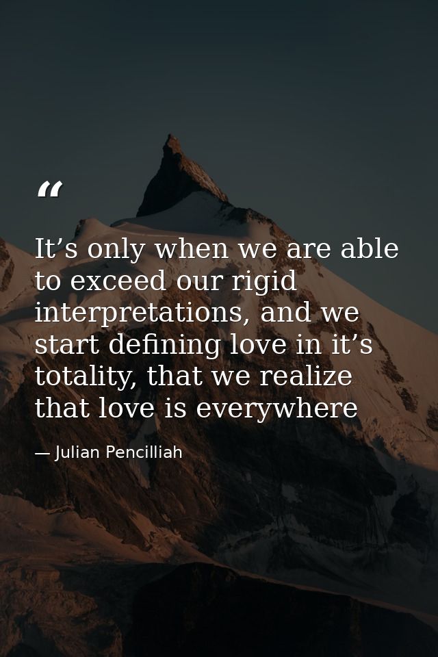 It’s only when we are able to exceed our rigid interpretations, and we start defining love in it’s totality, that we rea — Julian Pencilliah
