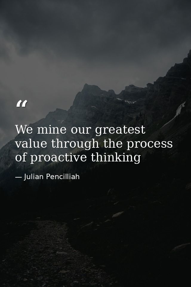 We mine our greatest value through the process of proactive thinking — Julian Pencilliah