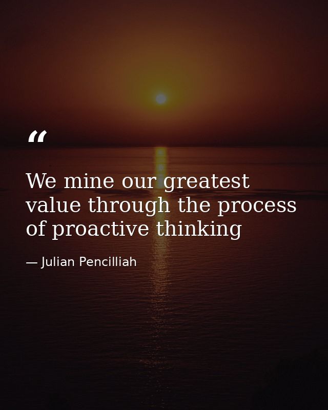 We mine our greatest value through the process of proactive thinking — Julian Pencilliah