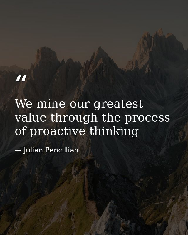 We mine our greatest value through the process of proactive thinking — Julian Pencilliah