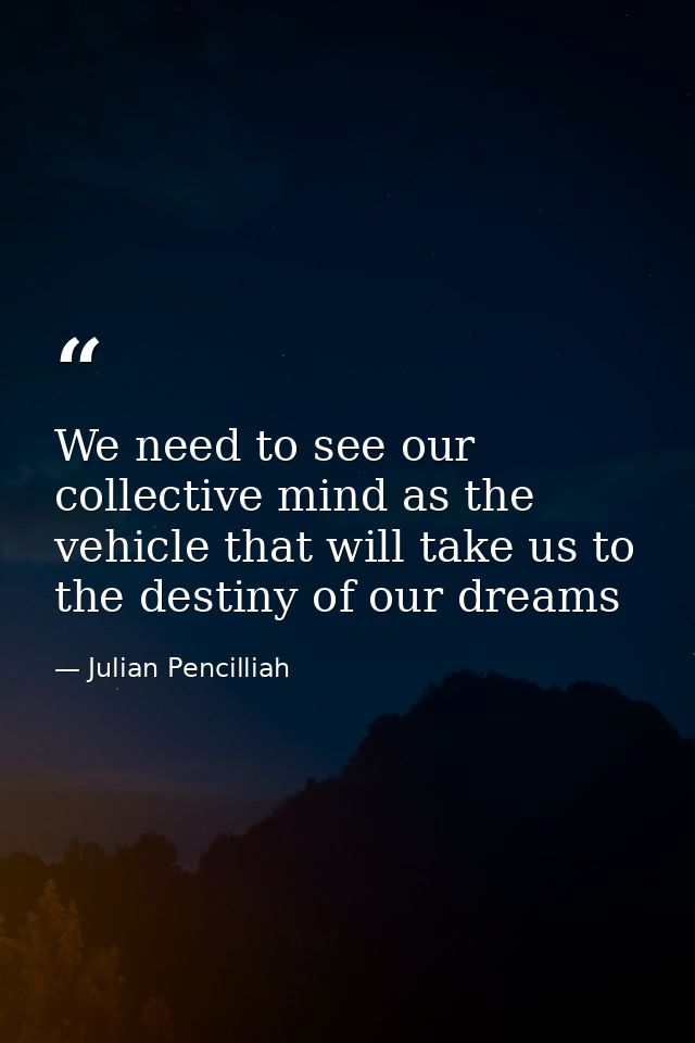 We need to see our collective mind as the vehicle that will take us to the destiny of our dreams — Julian Pencilliah