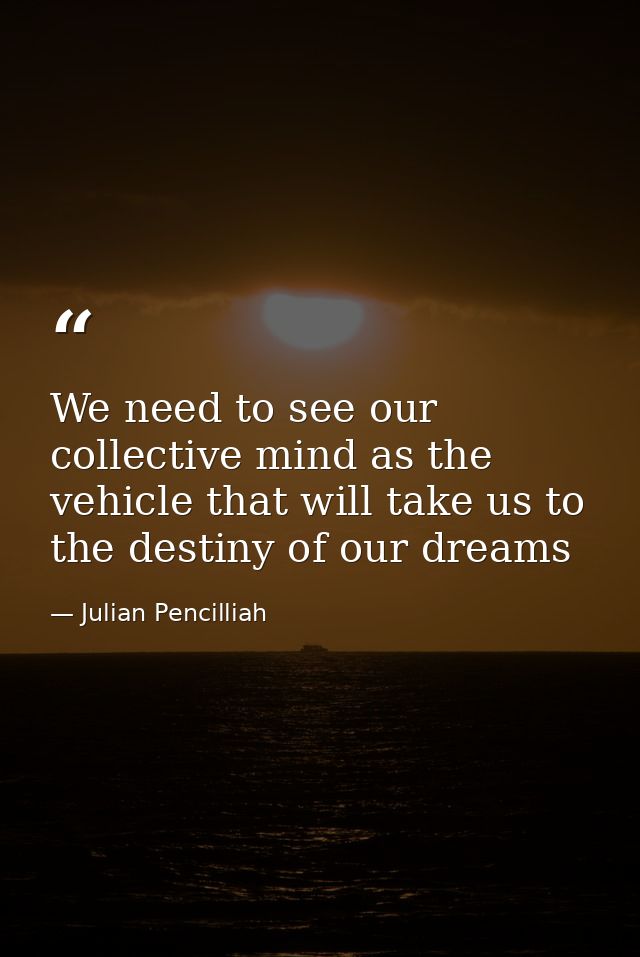 We need to see our collective mind as the vehicle that will take us to the destiny of our dreams — Julian Pencilliah