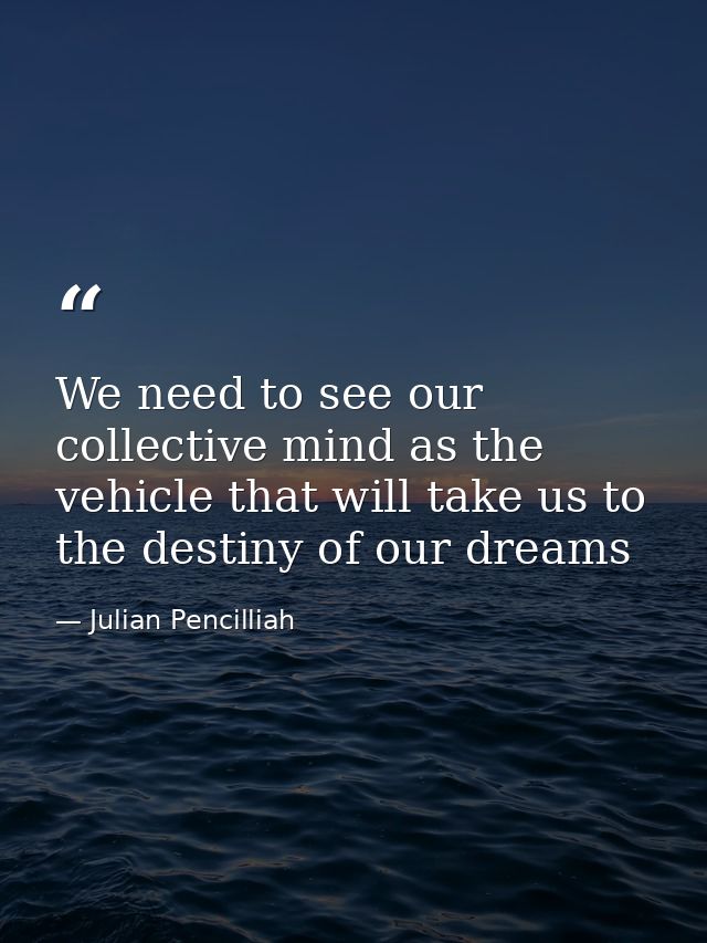 We need to see our collective mind as the vehicle that will take us to the destiny of our dreams — Julian Pencilliah