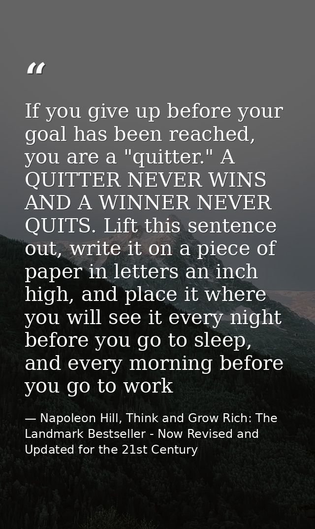 If you give up before your goal has been reached, you are a "quitter." A QUITTER NEVER WINS AND A WINNER NEVER QUITS. Li — Napoleon Hill, Think and Grow Rich: The Landmark Bestseller - Now Revised and Updated for the 21st Century