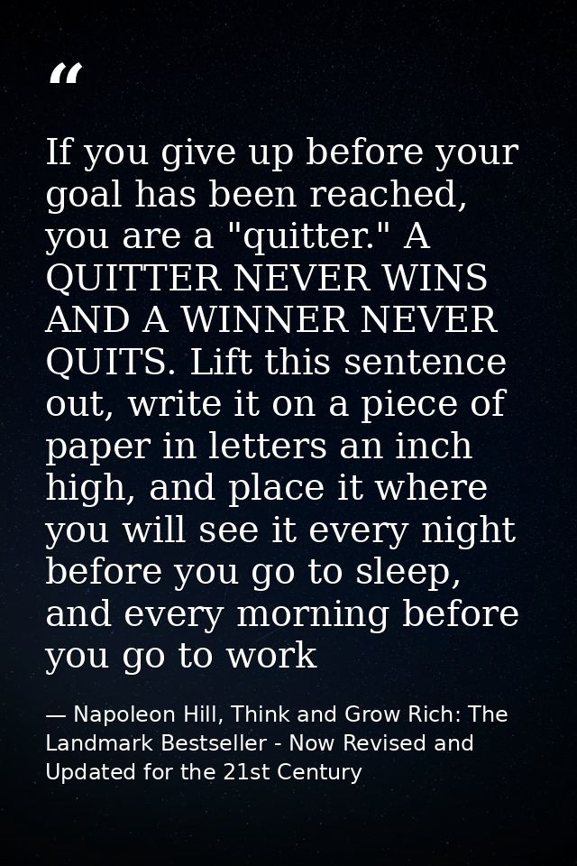 If you give up before your goal has been reached, you are a "quitter." A QUITTER NEVER WINS AND A WINNER NEVER QUITS. Li — Napoleon Hill, Think and Grow Rich: The Landmark Bestseller - Now Revised and Updated for the 21st Century