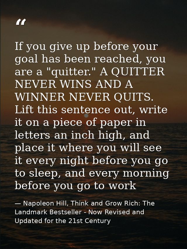 If you give up before your goal has been reached, you are a "quitter." A QUITTER NEVER WINS AND A WINNER NEVER QUITS. Li — Napoleon Hill, Think and Grow Rich: The Landmark Bestseller - Now Revised and Updated for the 21st Century