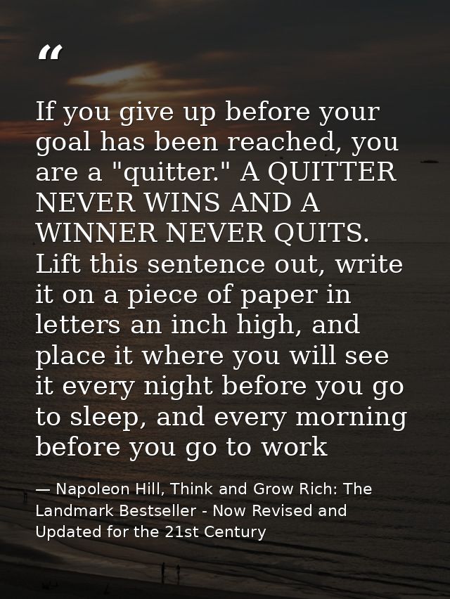If you give up before your goal has been reached, you are a "quitter." A QUITTER NEVER WINS AND A WINNER NEVER QUITS. Li — Napoleon Hill, Think and Grow Rich: The Landmark Bestseller - Now Revised and Updated for the 21st Century