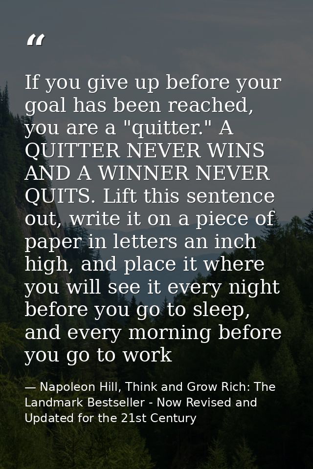 If you give up before your goal has been reached, you are a "quitter." A QUITTER NEVER WINS AND A WINNER NEVER QUITS. Li — Napoleon Hill, Think and Grow Rich: The Landmark Bestseller - Now Revised and Updated for the 21st Century