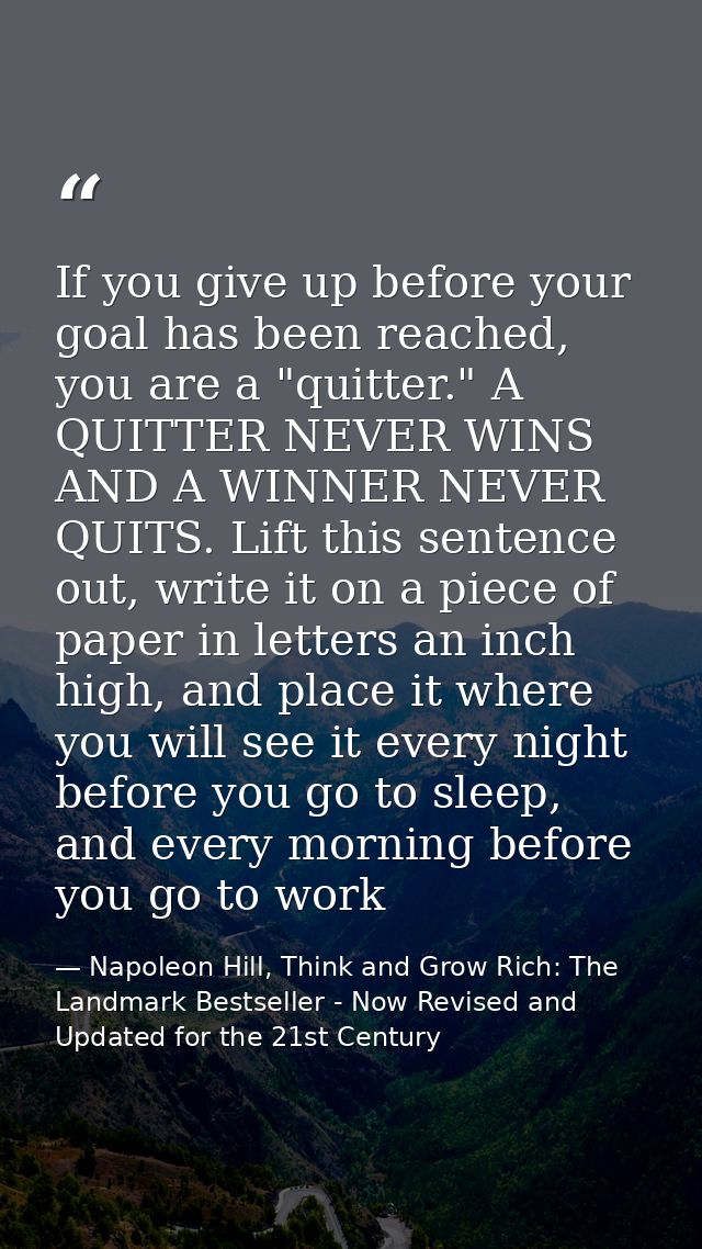 If you give up before your goal has been reached, you are a "quitter." A QUITTER NEVER WINS AND A WINNER NEVER QUITS. Li — Napoleon Hill, Think and Grow Rich: The Landmark Bestseller - Now Revised and Updated for the 21st Century
