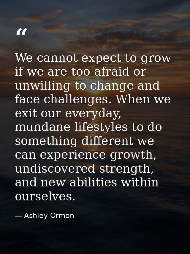 We cannot expect to grow if we are too afraid or unwilling to change and face challenges. When we exit our everyday, mun — Ashley Ormon
