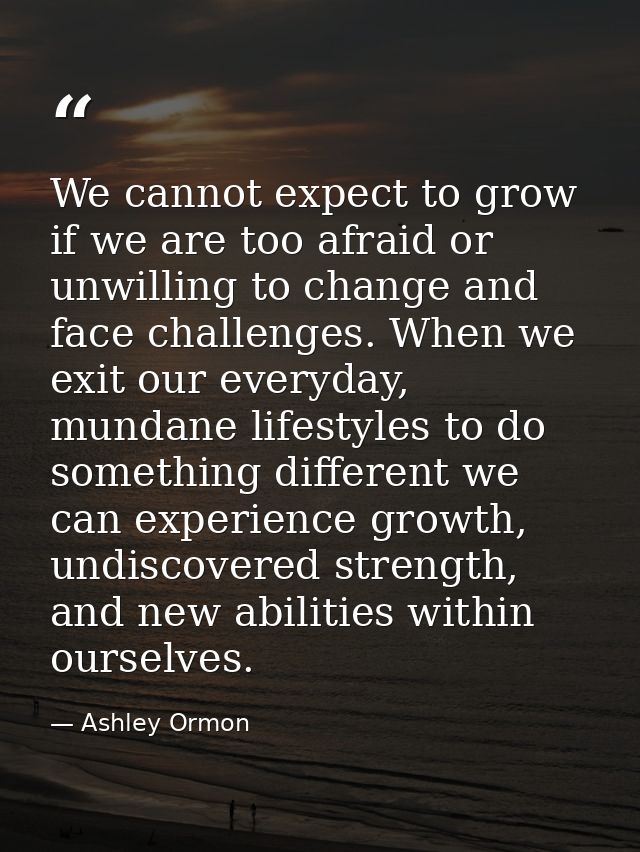 We cannot expect to grow if we are too afraid or unwilling to change and face challenges. When we exit our everyday, mun — Ashley Ormon