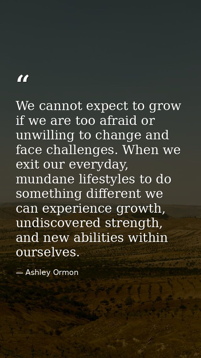 We cannot expect to grow if we are too afraid or unwilling to change and face challenges. When we exit our everyday, mun — Ashley Ormon