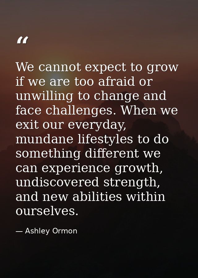 We cannot expect to grow if we are too afraid or unwilling to change and face challenges. When we exit our everyday, mun — Ashley Ormon